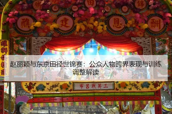 赵丽颖与东京田径世锦赛：公众人物跨界表现与训练调整解读
