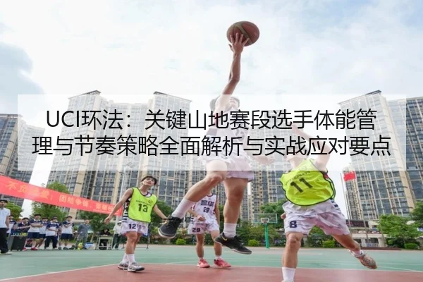 UCI环法：关键山地赛段选手体能管理与节奏策略全面解析与实战应对要点