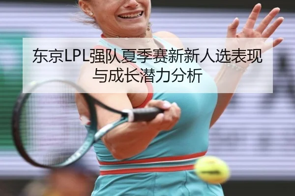 东京LPL强队夏季赛新新人选表现与成长潜力分析