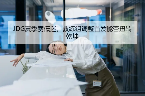 JDG夏季赛低迷，教练组调整首发能否扭转乾坤