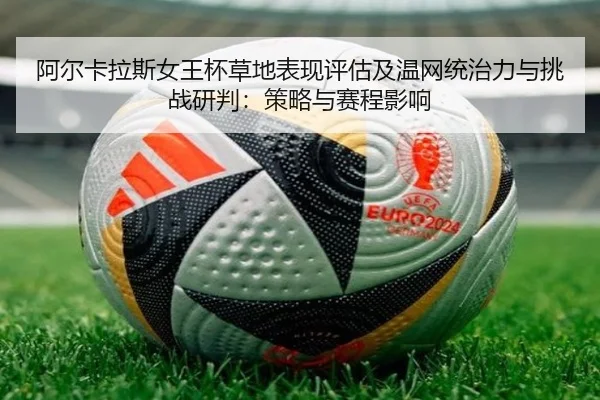 阿尔卡拉斯女王杯草地表现评估及温网统治力与挑战研判：策略与赛程影响