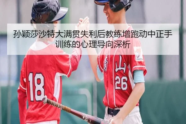 孙颖莎沙特大满贯失利后教练增跑动中正手训练的心理导向深析