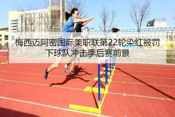 梅西迈阿密国际美职联第22轮染红被罚下球队冲击季后赛前景