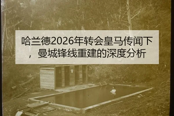 哈兰德2026年转会皇马传闻下，曼城锋线重建的深度分析