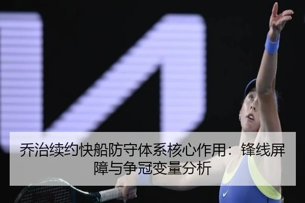 乔治续约快船防守体系核心作用：锋线屏障与争冠变量分析